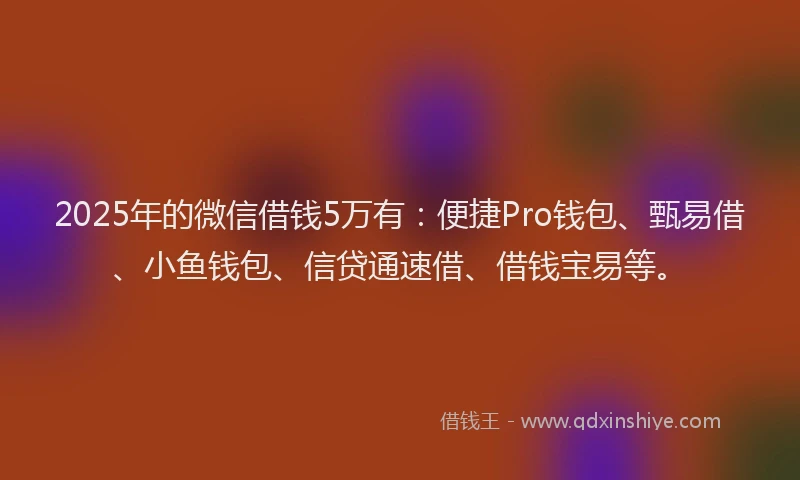 2025年的微信借钱5万有：便捷Pro钱包、甄易借、小鱼钱包、信贷通速借、借钱宝易等。