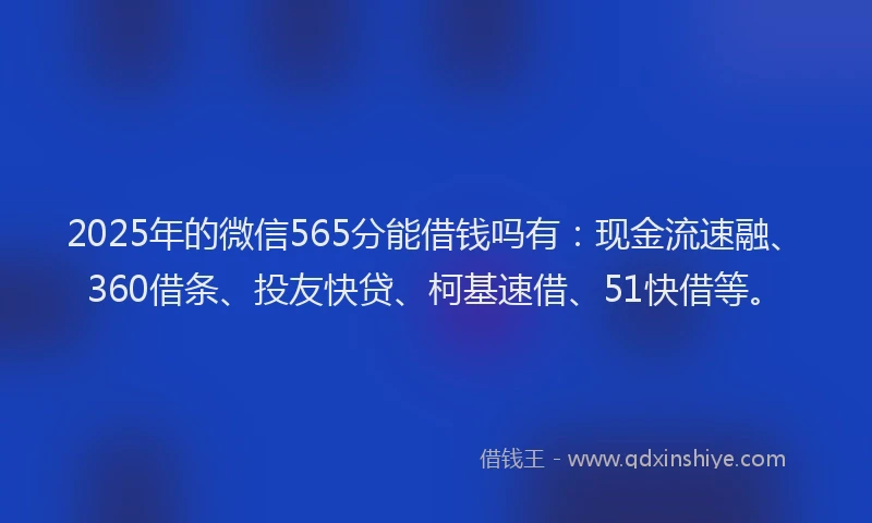 2025年的微信565分能借钱吗有：现金流速融、360借条、投友快贷、柯基速借、51快借等。