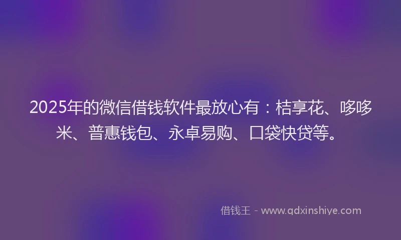 2025年的微信借钱软件最放心有：桔享花、哆哆米、普惠钱包、永卓易购、口袋快贷等。