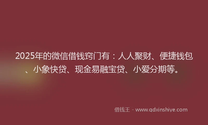2025年的微信借钱窍门有：人人聚财、便捷钱包、小象快贷、现金易融宝贷、小爱分期等。