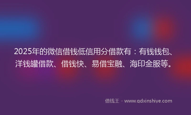 2025年的微信借钱低信用分借款有：有钱钱包、洋钱罐借款、借钱快、易借宝融、海印金服等。