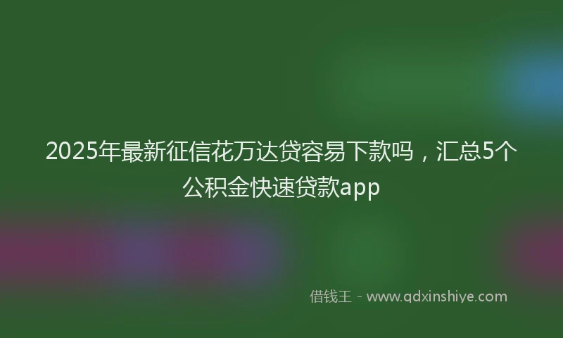 2025年最新征信花万达贷容易下款吗，汇总5个公积金快速贷款app