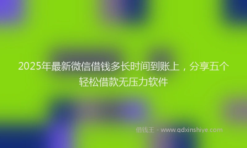 2025年最新微信借钱多长时间到账上，分享五个轻松借款无压力软件