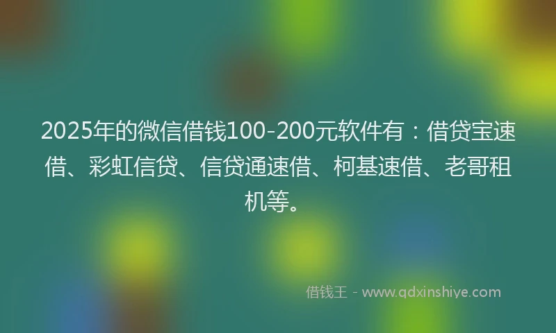2025年的微信借钱100-200元软件有：借贷宝速借、彩虹信贷、信贷通速借、柯基速借、老哥租机等。