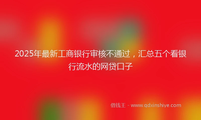 2025年最新工商银行审核不通过，汇总五个看银行流水的网贷口子