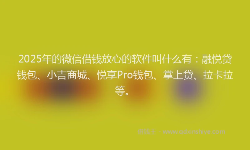 2025年的微信借钱放心的软件叫什么有：融悦贷钱包、小吉商城、悦享Pro钱包、掌上贷、拉卡拉等。