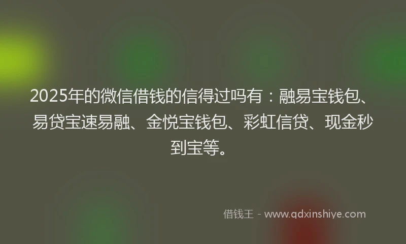 2025年的微信借钱的信得过吗有：融易宝钱包、易贷宝速易融、金悦宝钱包、彩虹信贷、现金秒到宝等。