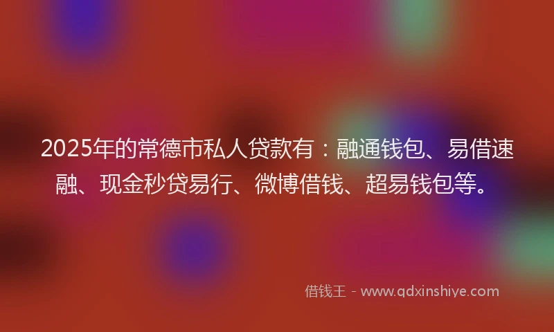 2025年的常德市私人贷款有：融通钱包、易借速融、现金秒贷易行、微博借钱、超易钱包等。