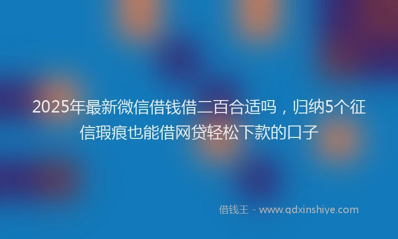 2025年最新微信借钱借二百合适吗，归纳5个征信瑕疵也能借网贷轻松下款的口子