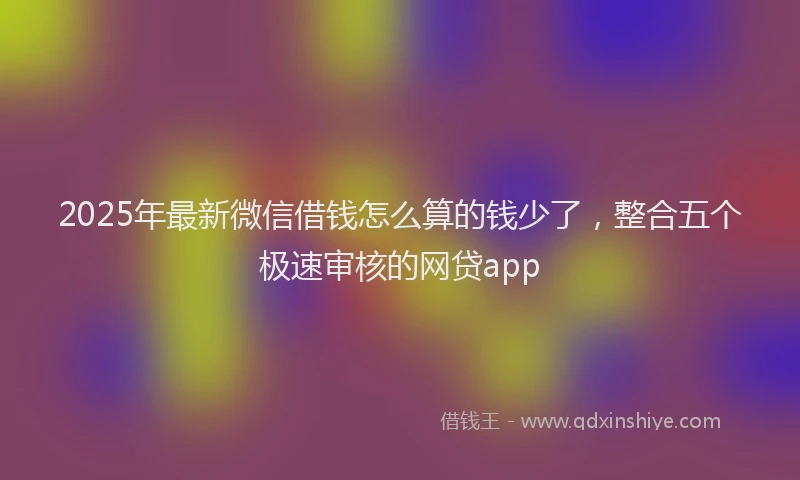 2025年最新微信借钱怎么算的钱少了，整合五个极速审核的网贷app
