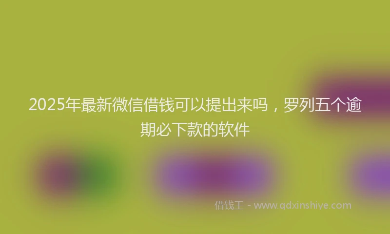2025年最新微信借钱可以提出来吗，罗列五个逾期必下款的软件