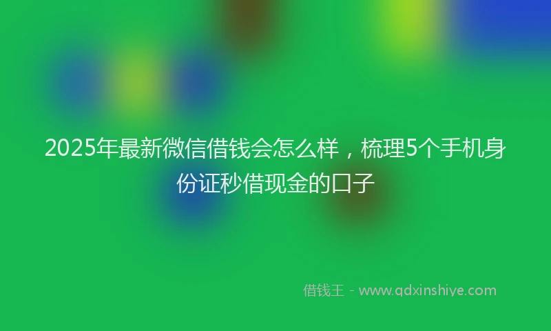2025年最新微信借钱会怎么样，梳理5个手机身份证秒借现金的口子