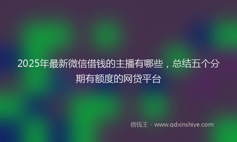 2025年最新微信借钱的主播有哪些，总结五个分期有额度的网贷平台
