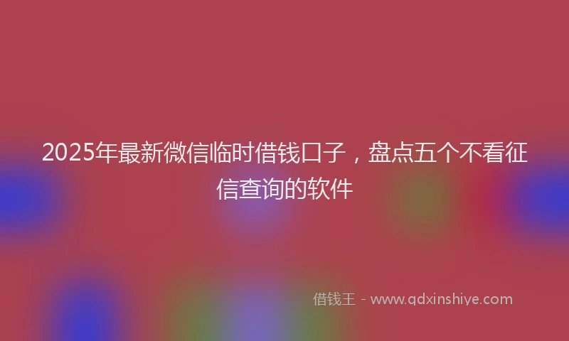 2025年最新微信临时借钱口子，盘点五个不看征信查询的软件