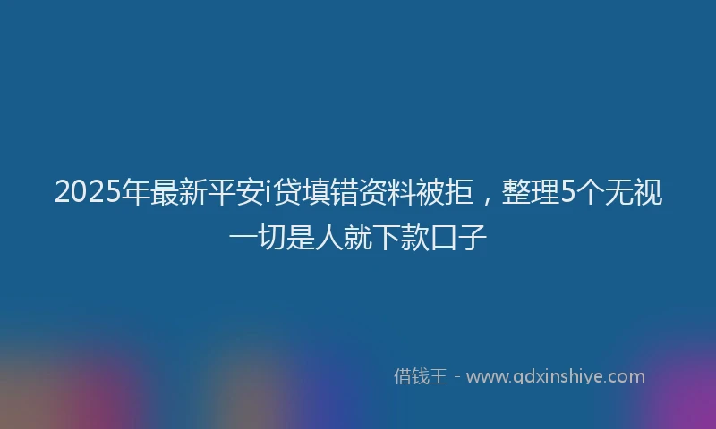 2025年最新平安i贷填错资料被拒，整理5个无视一切是人就下款口子