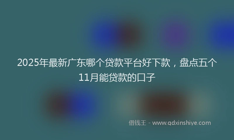 2025年最新广东哪个贷款平台好下款，盘点五个11月能贷款的口子