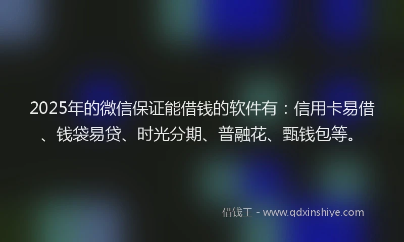 2025年的微信保证能借钱的软件有：信用卡易借、钱袋易贷、时光分期、普融花、甄钱包等。