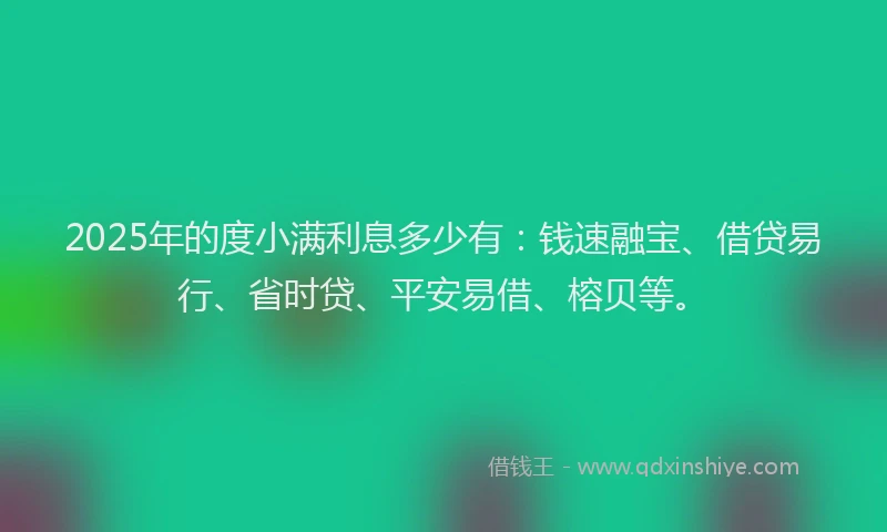 2025年的度小满利息多少有：钱速融宝、借贷易行、省时贷、平安易借、榕贝等。