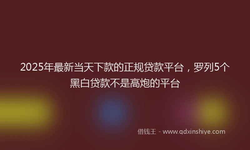2025年最新当天下款的正规贷款平台，罗列5个黑白贷款不是高炮的平台