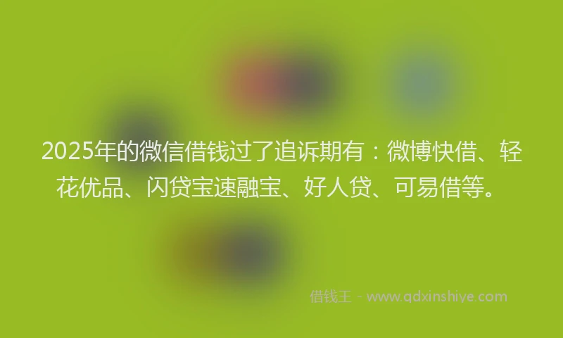 2025年的微信借钱过了追诉期有：微博快借、轻花优品、闪贷宝速融宝、好人贷、可易借等。