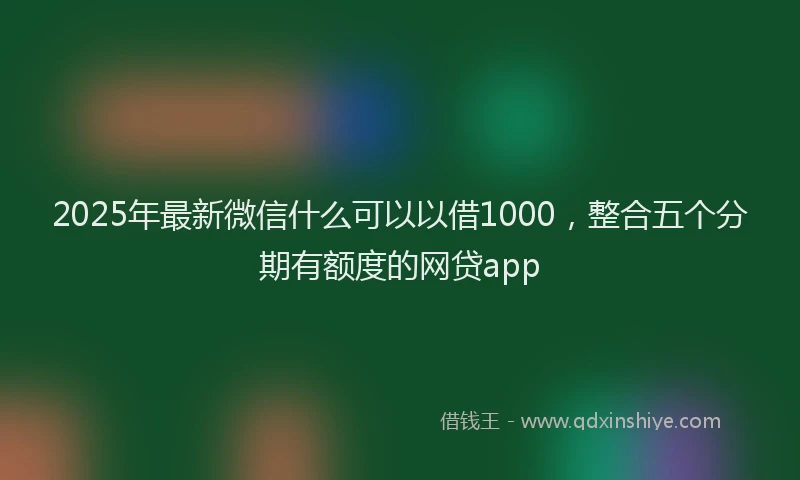 2025年最新微信什么可以以借1000，整合五个分期有额度的网贷app