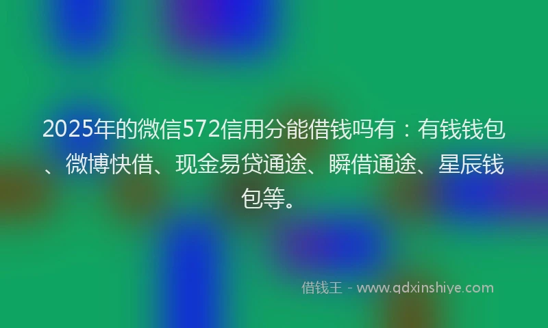 2025年的微信572信用分能借钱吗有：有钱钱包、微博快借、现金易贷通途、瞬借通途、星辰钱包等。