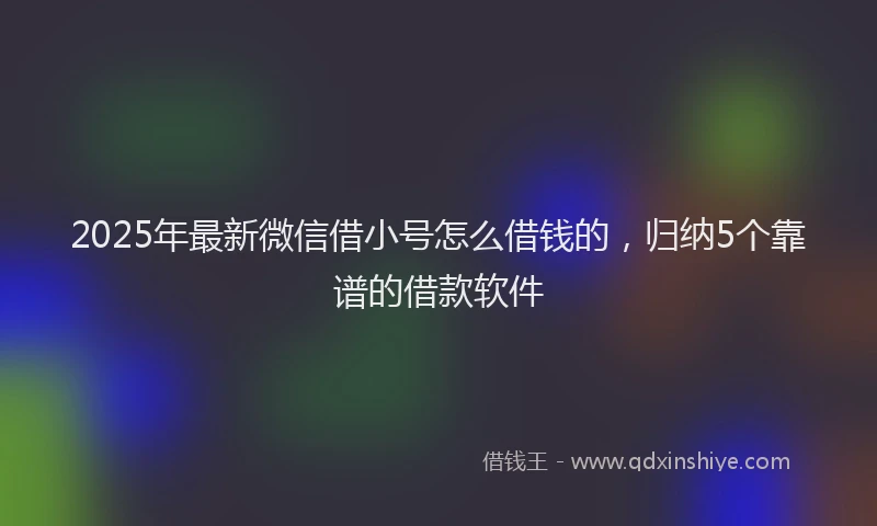 2025年最新微信借小号怎么借钱的，归纳5个靠谱的借款软件