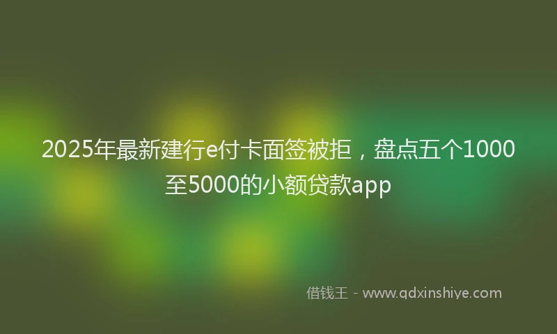 2025年最新建行e付卡面签被拒，盘点五个1000至5000的小额贷款app