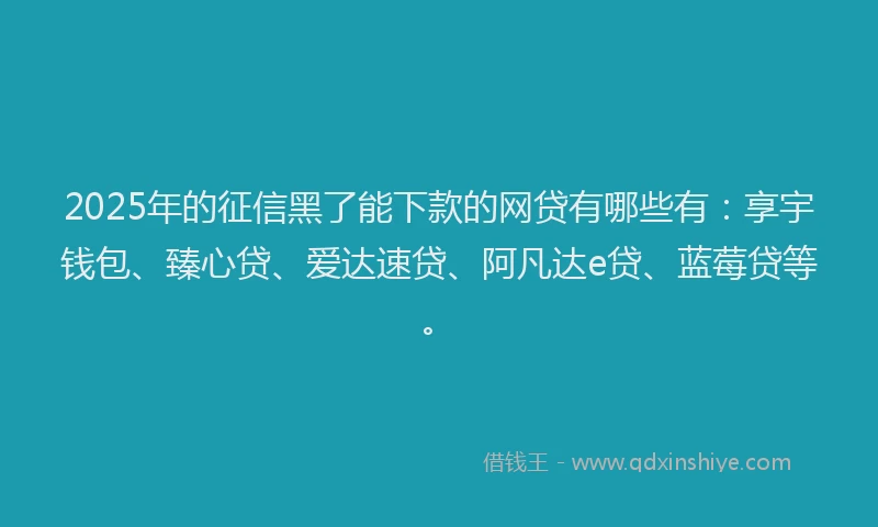 2025年的征信黑了能下款的网贷有哪些有：享宇钱包、臻心贷、爱达速贷、阿凡达e贷、蓝莓贷等。