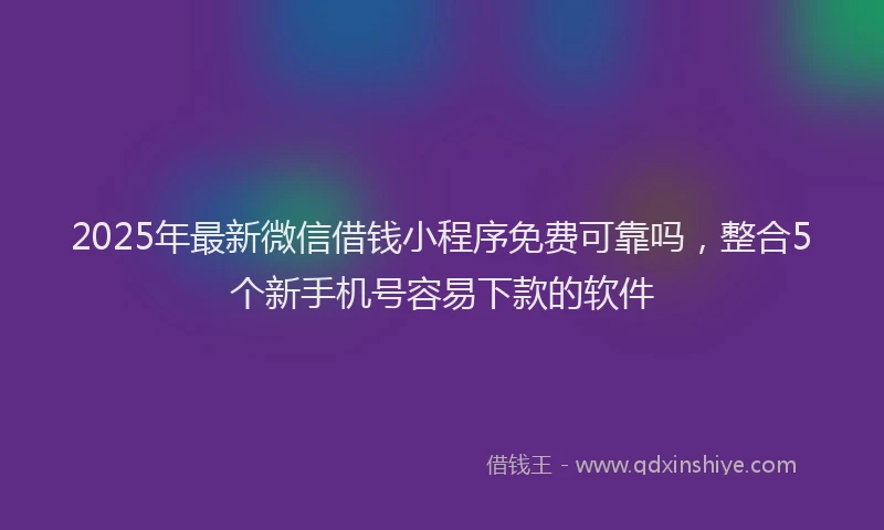 2025年最新微信借钱小程序免费可靠吗，整合5个新手机号容易下款的软件
