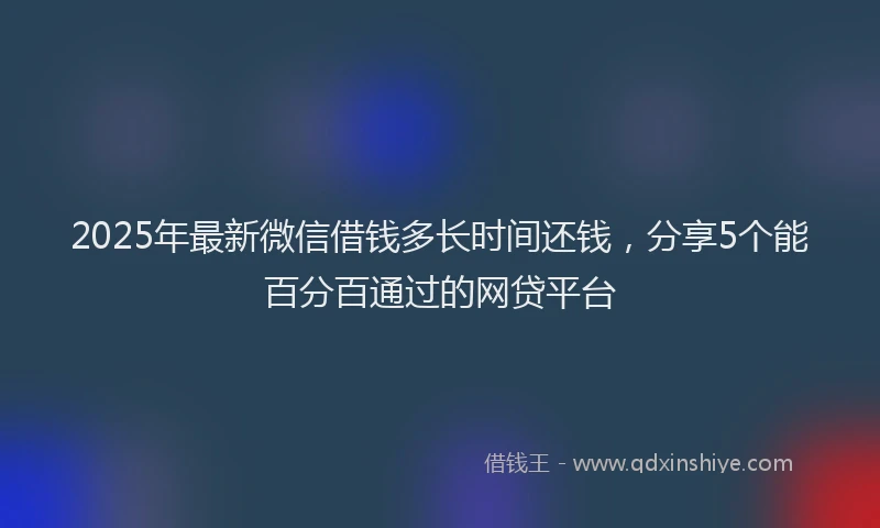 2025年最新微信借钱多长时间还钱，分享5个能百分百通过的网贷平台