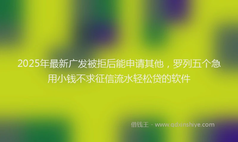 2025年最新广发被拒后能申请其他，罗列五个急用小钱不求征信流水轻松贷的软件