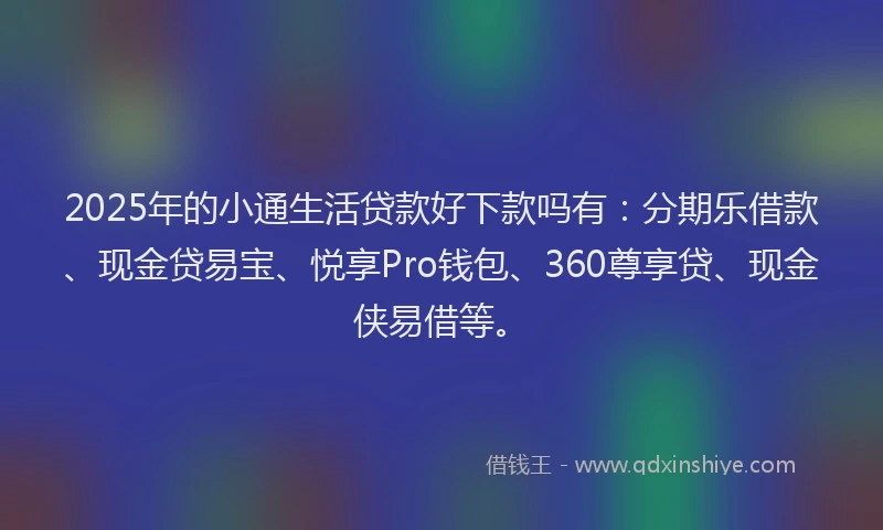 2025年的小通生活贷款好下款吗有：分期乐借款、现金贷易宝、悦享Pro钱包、360尊享贷、现金侠易借等。