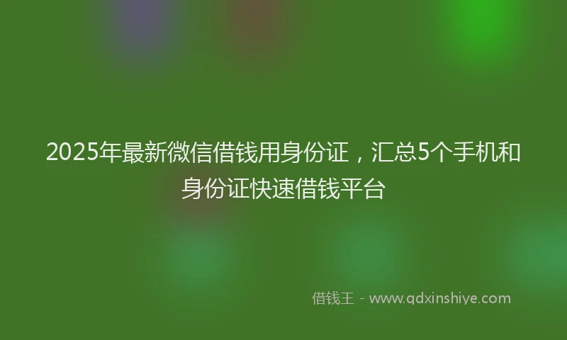 2025年最新微信借钱用身份证，汇总5个手机和身份证快速借钱平台