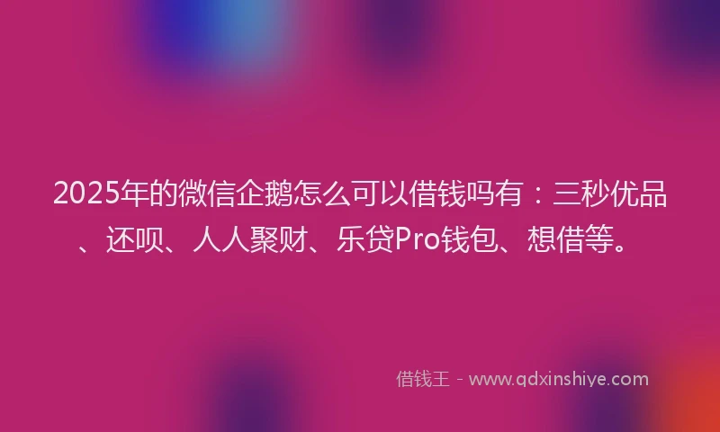 2025年的微信企鹅怎么可以借钱吗有：三秒优品、还呗、人人聚财、乐贷Pro钱包、想借等。