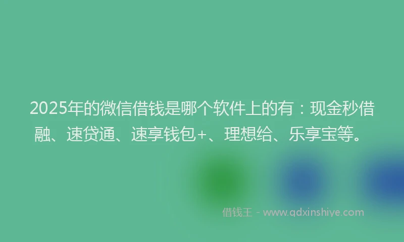 2025年的微信借钱是哪个软件上的有：现金秒借融、速贷通、速享钱包+、理想给、乐享宝等。