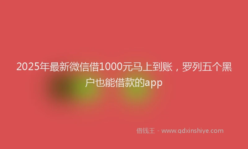 2025年最新微信借1000元马上到账，罗列五个黑户也能借款的app