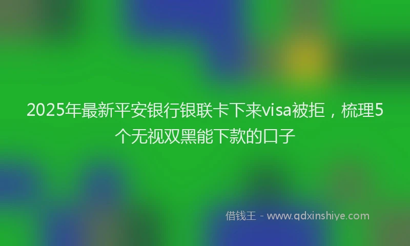2025年最新平安银行银联卡下来visa被拒，梳理5个无视双黑能下款的口子