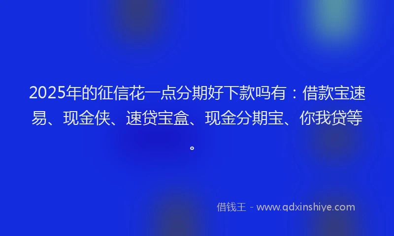 2025年的征信花一点分期好下款吗有：借款宝速易、现金侠、速贷宝盒、现金分期宝、你我贷等。