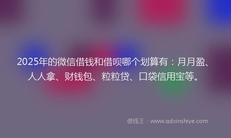 2025年的微信借钱和借呗哪个划算有：月月盈、人人拿、财钱包、粒粒贷、口袋信用宝等。