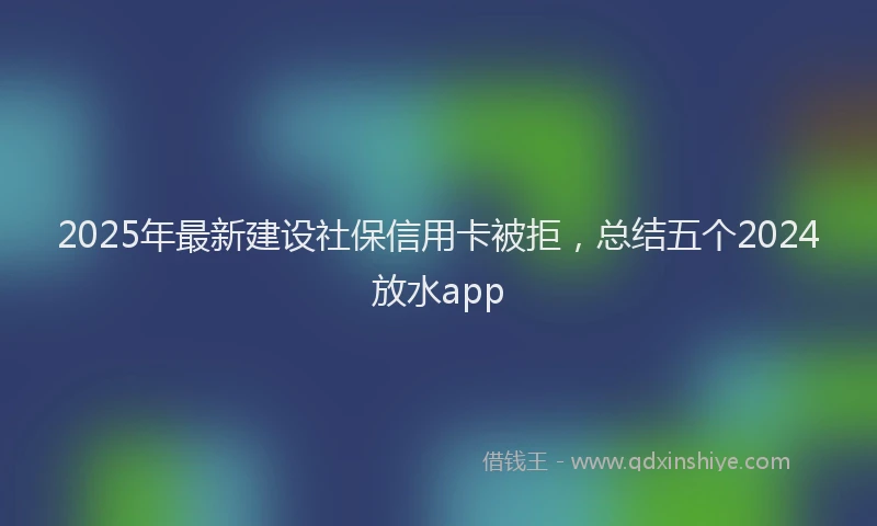 2025年最新建设社保信用卡被拒，总结五个2024放水app