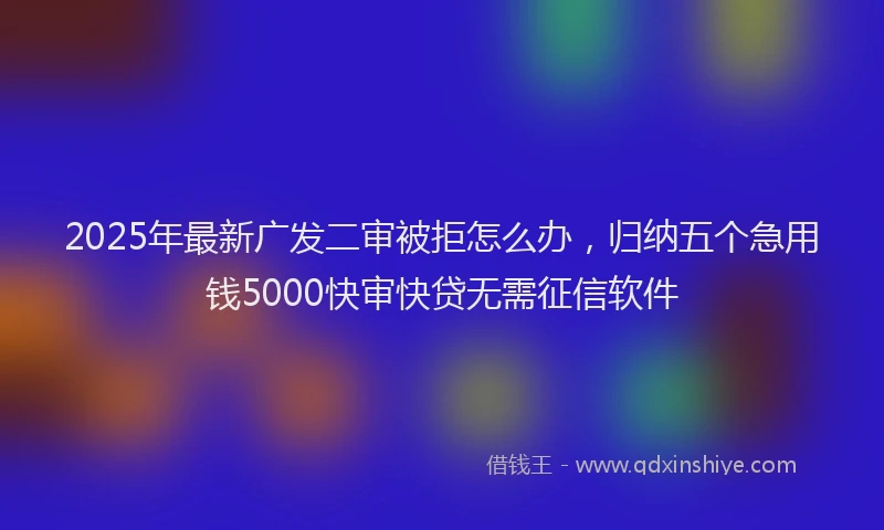 2025年最新广发二审被拒怎么办，归纳五个急用钱5000快审快贷无需征信软件