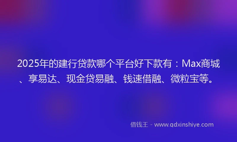 2025年的建行贷款哪个平台好下款有：Max商城、享易达、现金贷易融、钱速借融、微粒宝等。