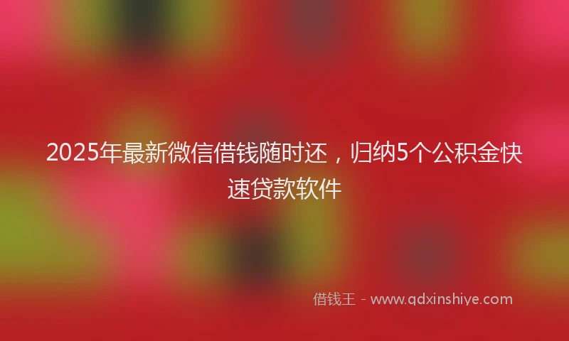2025年最新微信借钱随时还，归纳5个公积金快速贷款软件