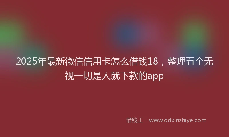 2025年最新微信信用卡怎么借钱18，整理五个无视一切是人就下款的app