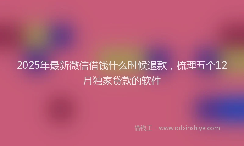 2025年最新微信借钱什么时候退款，梳理五个12月独家贷款的软件