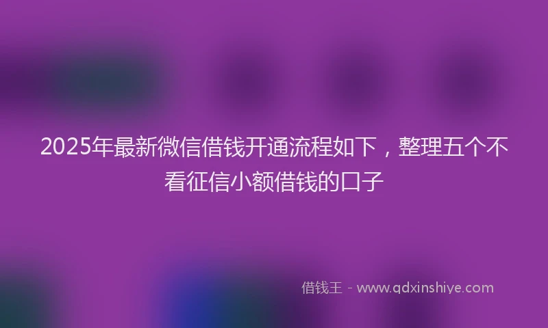 2025年最新微信借钱开通流程如下，整理五个不看征信小额借钱的口子