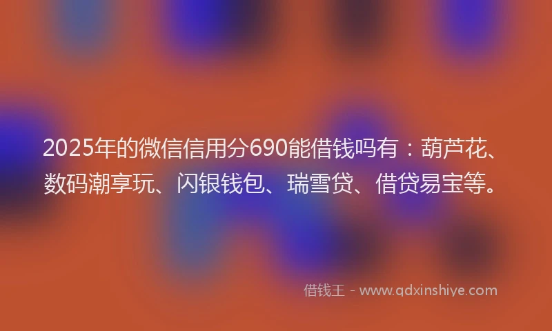 2025年的微信信用分690能借钱吗有：葫芦花、数码潮享玩、闪银钱包、瑞雪贷、借贷易宝等。