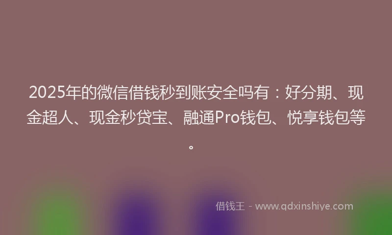 2025年的微信借钱秒到账安全吗有：好分期、现金超人、现金秒贷宝、融通Pro钱包、悦享钱包等。