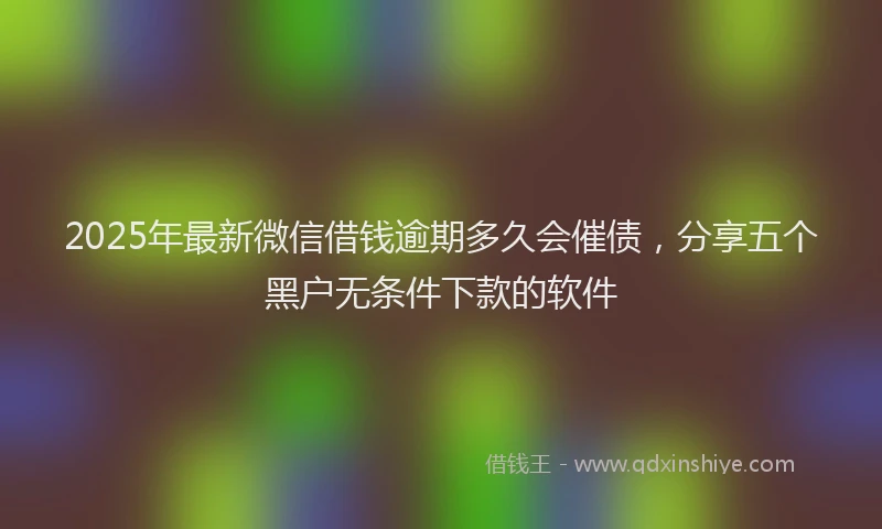 2025年最新微信借钱逾期多久会催债，分享五个黑户无条件下款的软件